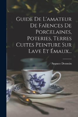 Guide De L'amateur De Faïences De Porcelaines, Poteries, Terres Cuites Peinture Sur Lave Et Émaux... - Auguste Demmin - cover