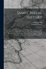 James' Naval History: A Narrative Of The Naval Battles, Single Ship Actions, Notable Sieges And Dashing Cutting-out Expeditions Fought In The Days Of Howe, Hood, Duncan, St. Vincent, Bridport, Nelson, Camperdown, Exmouth, Duckworth And Sir Sydney