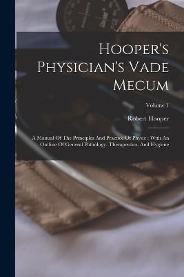 Hooper's Physician's Vade Mecum: A Manual Of The Principles And Practice Of Physic: With An Outline Of General Pathology, Therapeutics, And Hygiene; Volume 1 - Robert Hooper - cover