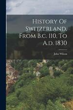 History Of Switzerland, From B.c. 110, To A.d. 1830