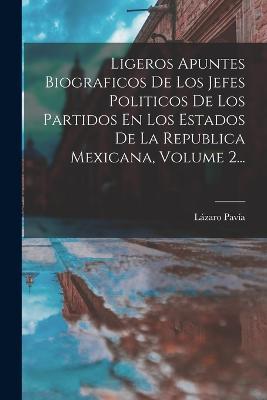 Ligeros Apuntes Biograficos De Los Jefes Politicos De Los Partidos En Los Estados De La Republica Mexicana, Volume 2... - Lázaro Pavía - cover