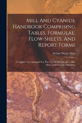 Mill And Cyanide Handbook Comprising Tables, Formulae, Flow-sheets, And Report Forms: Compiled And Arranged For The Use Of Metallurgists, Mill-men, And Cyanide Operators - Arthur Watts Allen - cover