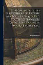 Examens Particuliers Sur Divers Sujets Propres Aux Ecclesiastiques, Et A Toutes Les Personnes Qui Veulent S'avancer Dans La Perfection...