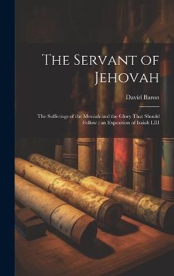 The Servant of Jehovah: the Sufferings of the Messiah and the Glory That Should Follow; an Exposition of Isaiah LIII - David Baron - cover