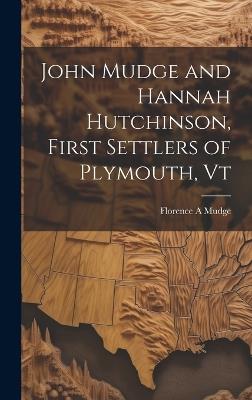 John Mudge and Hannah Hutchinson, First Settlers of Plymouth, Vt - Florence A Mudge - cover