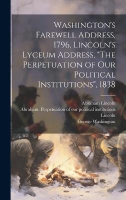 Washington's Farewell Address, 1796. Lincoln's Lyceum Address, "The Perpetuation of Our Political Institutions", 1838 - George 1732-1799 Washington,Abraham 1809-1865 Lincoln - cover