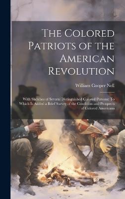 The Colored Patriots of the American Revolution: With Sketches of Several Distinguished Colored Persons: To Which Is Added a Brief Survey of the Condition and Prospects of Colored Americans - William Cooper Nell - cover