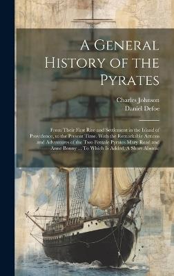 A General History of the Pyrates: From Their First Rise and Settlement in the Island of Providence, to the Present Time. With the Remarkable Actions and Adventures of the two Female Pyrates Mary Read and Anne Bonny ... To Which is Added. A Short Abstrac - Charles Johnson,Daniel Defoe - cover