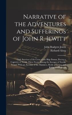 Narrative of the Adventures and Sufferings of John R. Jewitt: Only Survivor of the Crew of the Ship Boston, During a Captivity of Nearly Three Years Among the Savages of Nootka Sound: With an Account of the Manners, Mode of Living, and Religious Opinions - John Rodgers Jewitt,Richard Alsop - cover