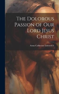 The Dolorous Passion of Our Lord Jesus Christ - Anna Catherine Emmerich - cover
