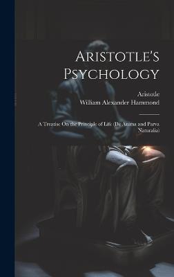 Aristotle's Psychology: A Treatise On the Principle of Life (De Anima and Parva Naturalia) - William Alexander Hammond,Aristotle - cover