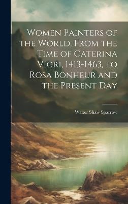 Women Painters of the World, From the Time of Caterina Vigri, 1413-1463, to Rosa Bonheur and the Present Day - Walter Shaw Sparrow - cover