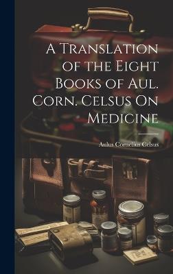 A Translation of the Eight Books of Aul. Corn. Celsus On Medicine - Aulus Cornelius Celsus - cover