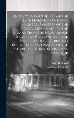 An Account of the Life of the Late Reverend Mr. David Brainerd, Minister of the Gospel, Missionary to the Indians, From the Honourable Society in Scotland, for the Propagation of Christian Knowledge, and Pastor of the Church of Christian Indians in New-Je - Jonathan Edwards,David Brainerd - cover