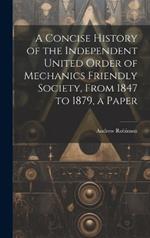 A Concise History of the Independent United Order of Mechanics Friendly Society, From 1847 to 1879, a Paper