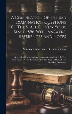 A Compilation Of The Bar Examination Questions Of The State Of New York, Since 1896, With Answers, References And Notes: Also Rules Regulating Law Examinations Adopted By The State Board Of Law Examiners For The Year 1901, And The Rules For Admission - cover