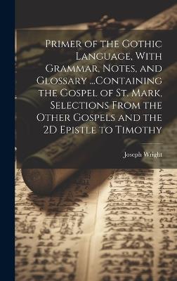 Primer of the Gothic Language, With Grammar, Notes, and Glossary ...Containing the Gospel of St. Mark, Selections From the Other Gospels and the 2D Epistle to Timothy - Joseph Wright - cover