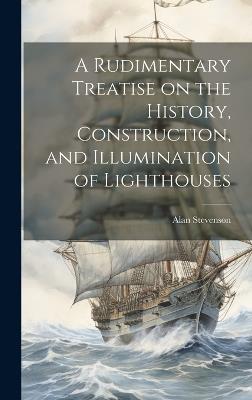 A Rudimentary Treatise on the History, Construction, and Illumination of Lighthouses - Alan Stevenson - cover