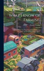 What I Know Of Farming: A Series Of Brief And Plain Expositions Of Practical Agriculture As An Art Based Upon Science