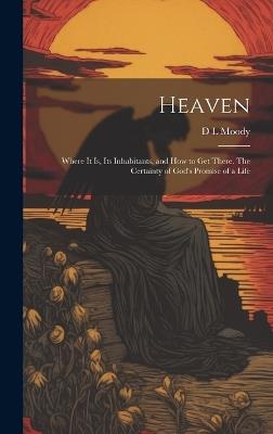 Heaven: Where it Is, Its Inhabitants, and How to Get There. The Certainty of God's Promise of a Life - D L Moody - cover
