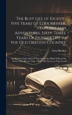 The Busy Life of Eighty-five Years of Ezra Meeker. Ventures and Adventures, Sixty-three Years of Pioneer Life in the old Oregon Country; an Account of the Author's Trip Across the Plains With an ox Team, 1852; Return Trip, 1906-7; his Cruise on Puget Soun