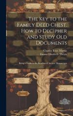 The key to the Family Deed Chest. How to Decipher and Study old Documents: Being a Guide to the Reading of Ancient Manuscripts