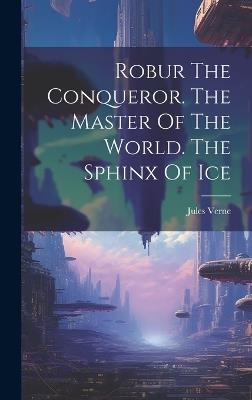 Robur The Conqueror. The Master Of The World. The Sphinx Of Ice - Jules Verne - cover