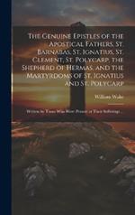 The Genuine Epistles of the Apostical Fathers, St. Barnabas, St. Ignatius, St. Clement, St. Polycarp, the Shepherd of Hermas, and the Martyrdoms of St. Ignatius and St. Polycarp: Written by Those who Were Present at Their Sufferings ...