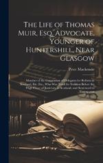 The Life of Thomas Muir, Esq. Advocate, Younger of Huntershill, Near Glasgow: Member of the Convention of Delegates for Reform in Scotland, Etc. Etc., Who Was Tried for Sedition Before the High Court of Justiciary in Scotland, and Sentenced to Transportat
