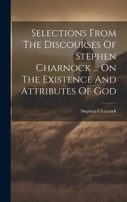 Selections From The Discourses Of Stephen Charnock ... On The Existence And Attributes Of God - Stephen Charnock - cover