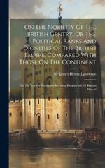On The Nobility Of The British Gentry, Or The Political Ranks And Dignities Of The British Empire, Compared With Those On The Continent: For The Use Of Foreigners In Great Britain And Of Britons Abroad