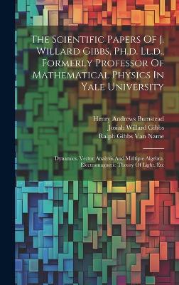 The Scientific Papers Of J. Willard Gibbs, Ph.d. Ll.d., Formerly Professor Of Mathematical Physics In Yale University: Dynamics. Vector Analysis And Multiple Algebra. Electromagnetic Theory Of Light, Etc - Josiah Willard Gibbs - cover