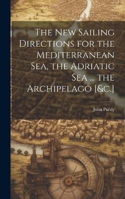 The New Sailing Directions for the Mediterranean Sea, the Adriatic Sea ... the Archipelago [&c.] - John Purdy - cover