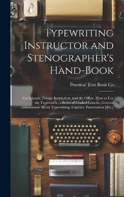 Typewriting Instructor and Stenographer's Hand-Book: For Schools, Private Instruction, and the Office. How to Use the Typewriter, a Series of Graded Lessons, General Information About Typewriting, Capitals, Punctuation [Etc.] - Practical Text Book Co - cover