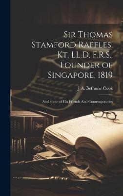 Sir Thomas Stamford Raffles, Kt. LL.D, F.R.S., Founder of Singapore, 1819: And Some of his Friends And Contemporaries - J A Bethune Cook - cover