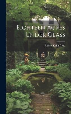 Eighteen Acres Under Glass - Robert Keith Gray - cover