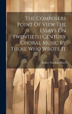 The Composers Point Of View The Essays On Twentieth Century Choral Music By Those Who Wrote It - Robert Stephan Hines - cover