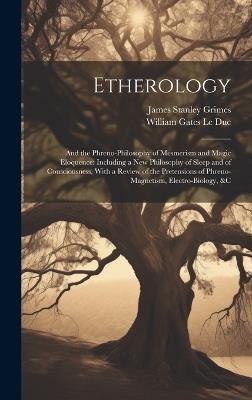 Etherology: And the Phreno-Philosophy of Mesmerism and Magic Eloquence: Including a New Philosophy of Sleep and of Consciousness, With a Review of the Pretensions of Phreno-Magnetism, Electro-Biology, &c - James Stanley Grimes,William Gates Le Duc - cover