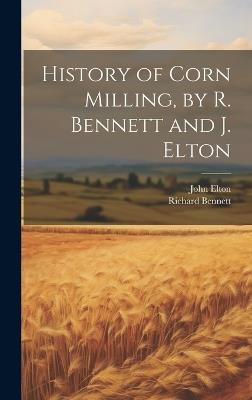 History of Corn Milling, by R. Bennett and J. Elton - John Elton,Richard Bennett - cover