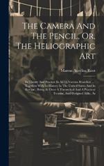 The Camera And The Pencil, Or, The Heliographic Art: Its Theory And Practice In All Its Various Branches ...: Together With Its History In The United States And In Europe: Being At Once A Theoretical And A Practical Treatise, And Designed Alike, As