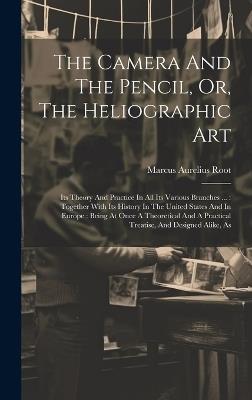 The Camera And The Pencil, Or, The Heliographic Art: Its Theory And Practice In All Its Various Branches ...: Together With Its History In The United States And In Europe: Being At Once A Theoretical And A Practical Treatise, And Designed Alike, As - Marcus Aurelius Root - cover