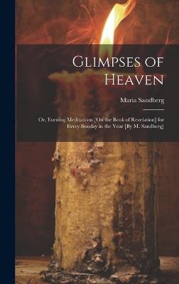 Glimpses of Heaven: Or, Evening Meditations [On the Book of Revelation] for Every Sunday in the Year [By M. Sandberg] - Maria Sandberg - cover
