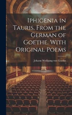 Iphigenia in Tauris, From the German of Goethe. With Original Poems - Johann Wolfgang Von Goethe - cover