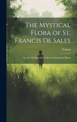 The Mystical Flora of St. Francis de Sales: Or, the Christian Life Under the Emblem of Plants - Francis - cover