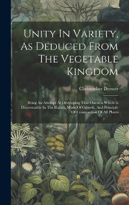 Unity In Variety, As Deduced From The Vegetable Kingdom: Being An Attempt At Developing That Oneness Which Is Discoverable In The Habits, Mode Of Growth, And Principle Of Construction Of All Plants - Christopher Dresser - cover