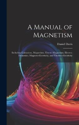 A Manual of Magnetism: Including Galvanism, Magnetism, Electro-Magnetism, Electro-Dynamics, Magneto-Electricity, and Thermo-Electricity - Daniel Davis - cover