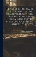 The Art of Tanning and of Currying Leather, Collected From the Fr. of M. De La Lande [Art Du Tanneur, L'art De Faire Le Maroquin] and Others [Ed. by C.V.]