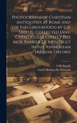 Photographs of Christian Antiquities at Rome and the Nieghbourhood by C.B. Simelli, Collected [And Catalogued] Chiefly [By] Mgr. Barbier De Montault ... in the Ashmolean Museum, Oxford - Xavier Barbier De Montault,C B Simelli - cover