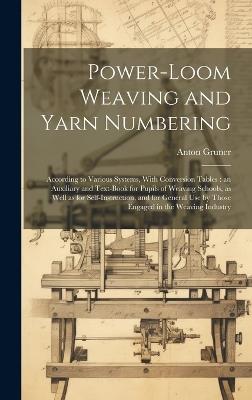 Power-loom Weaving and Yarn Numbering: According to Various Systems, With Conversion Tables: an Auxiliary and Text-book for Pupils of Weaving Schools, as Well as for Self-instruction, and for General Use by Those Engaged in the Weaving Industry - Anton Gruner - cover