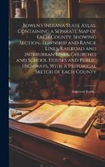 Bowen's Indiana State Atlas, Containing a Separate Map of Each County, Showing Section, Township and Range Lines, Railroad and Interurban Lines, Churches and School Houses and Public Highways, With a Historical Sketch of Each County; Improved Roads...
